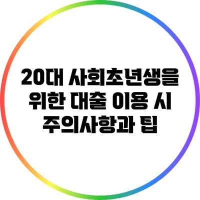 20대 사회초년생을 위한 대출 이용 시 주의사항과 팁