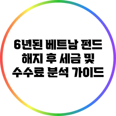 6년된 베트남 펀드 해지 후 세금 및 수수료 분석 가이드