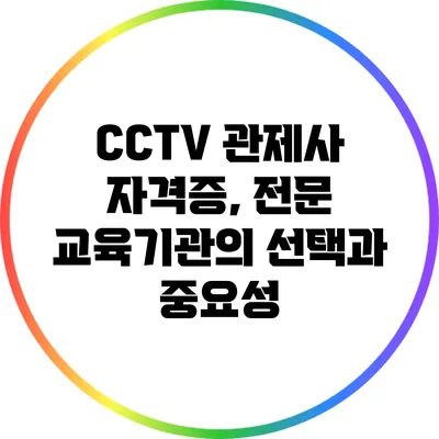 CCTV 관제사 자격증, 전문 교육기관의 선택과 중요성