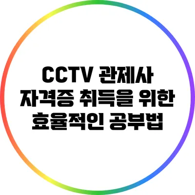 CCTV 관제사 자격증 취득을 위한 효율적인 공부법