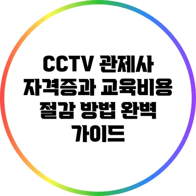 CCTV 관제사 자격증과 교육비용 절감 방법 완벽 가이드