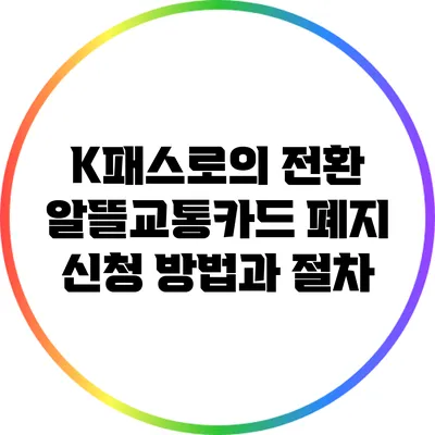 K패스로의 전환: 알뜰교통카드 폐지 신청 방법과 절차
