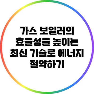 가스 보일러의 효율성을 높이는 최신 기술로 에너지 절약하기