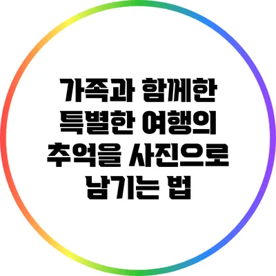 가족과 함께한 특별한 여행의 추억을 사진으로 남기는 법
