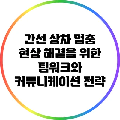 간선 상차 멈춤 현상 해결을 위한 팀워크와 커뮤니케이션 전략