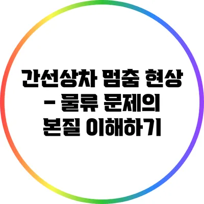 간선상차 멈춤 현상 – 물류 문제의 본질 이해하기