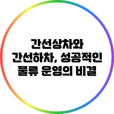 간선상차와 간선하차, 성공적인 물류 운영의 비결