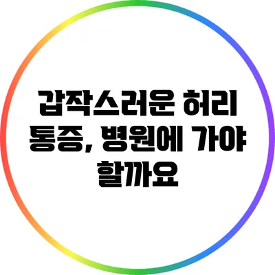 갑작스러운 허리 통증, 병원에 가야 할까요?