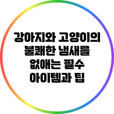 강아지와 고양이의 불쾌한 냄새를 없애는 필수 아이템과 팁