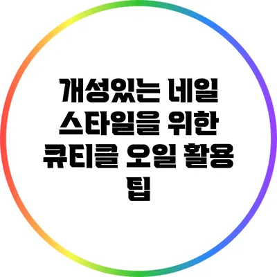 개성있는 네일 스타일을 위한 큐티클 오일 활용 팁