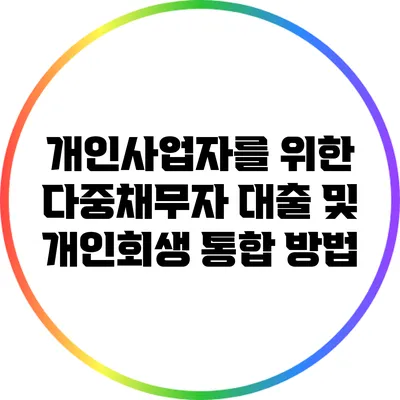 개인사업자를 위한 다중채무자 대출 및 개인회생 통합 방법