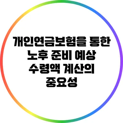 개인연금보험을 통한 노후 준비: 예상 수령액 계산의 중요성