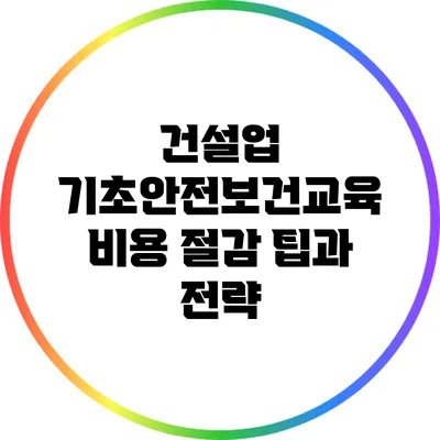 건설업 기초안전보건교육 비용 절감 팁과 전략