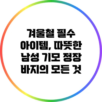 겨울철 필수 아이템, 따뜻한 남성 기모 정장 바지의 모든 것