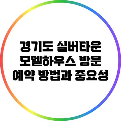 경기도 실버타운 모델하우스 방문 예약 방법과 중요성