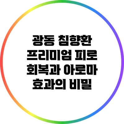 광동 침향환 프리미엄: 피로 회복과 아로마 효과의 비밀