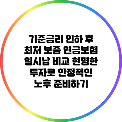 기준금리 인하 후 최저 보증 연금보험 일시납 비교: 현명한 투자로 안정적인 노후 준비하기