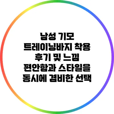 남성 기모 트레이닝바지 착용 후기 및 느낌: 편안함과 스타일을 동시에 겸비한 선택