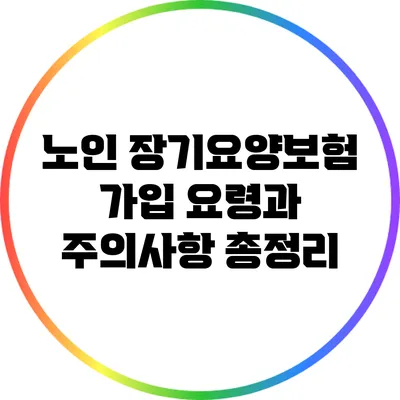 노인 장기요양보험 가입 요령과 주의사항 총정리