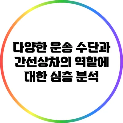 다양한 운송 수단과 간선상차의 역할에 대한 심층 분석