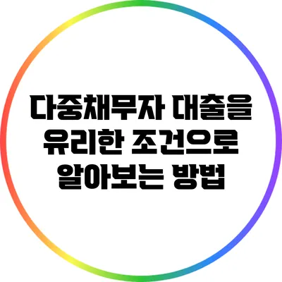다중채무자 대출을 유리한 조건으로 알아보는 방법