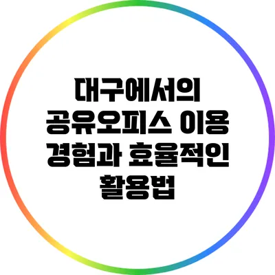 대구에서의 공유오피스 이용 경험과 효율적인 활용법