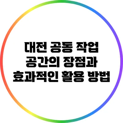 대전 공동 작업 공간의 장점과 효과적인 활용 방법