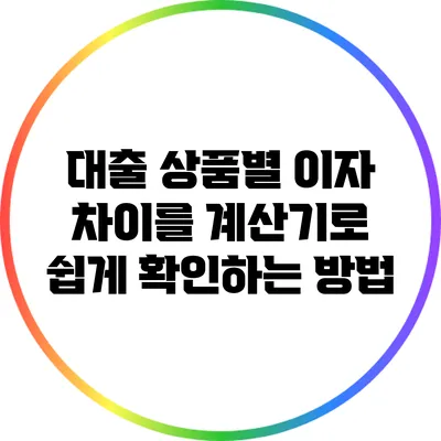 대출 상품별 이자 차이를 계산기로 쉽게 확인하는 방법
