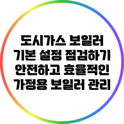 도시가스 보일러 기본 설정 점검하기: 안전하고 효율적인 가정용 보일러 관리