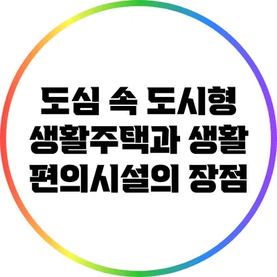 도심 속 도시형 생활주택과 생활 편의시설의 장점