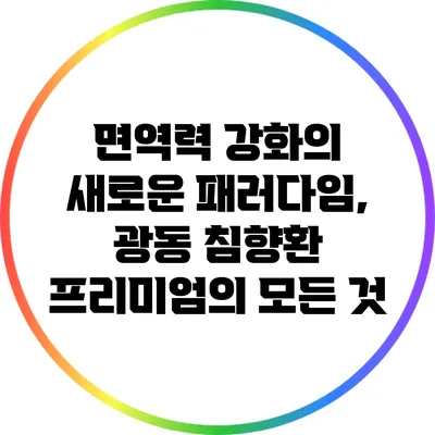 면역력 강화의 새로운 패러다임, 광동 침향환 프리미엄의 모든 것