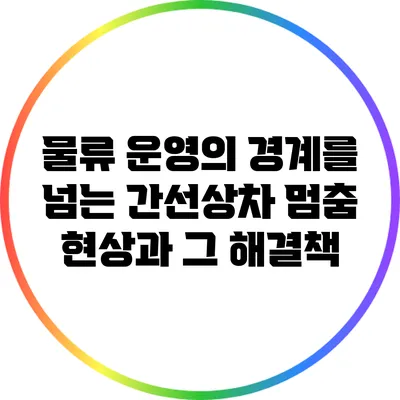 물류 운영의 경계를 넘는 간선상차 멈춤 현상과 그 해결책