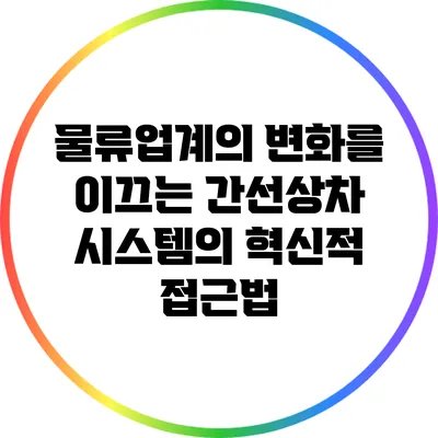물류업계의 변화를 이끄는 간선상차 시스템의 혁신적 접근법