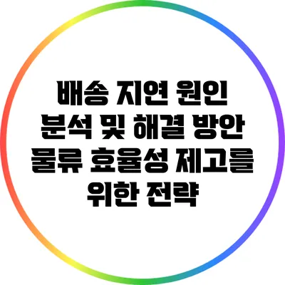 배송 지연 원인 분석 및 해결 방안: 물류 효율성 제고를 위한 전략