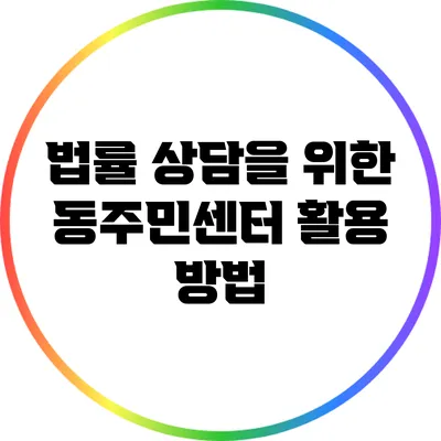 법률 상담을 위한 동주민센터 활용 방법