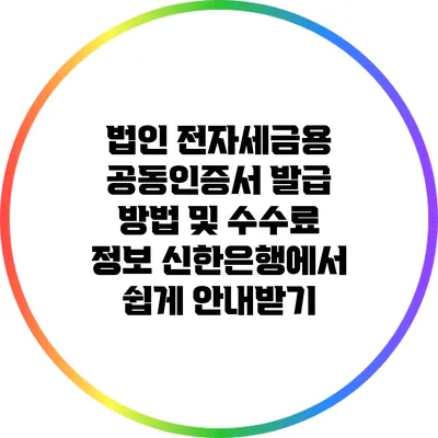법인 전자세금용 공동인증서 발급 방법 및 수수료 정보: 신한은행에서 쉽게 안내받기