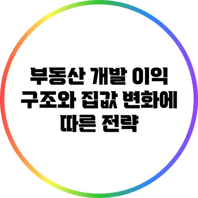 부동산 개발 이익 구조와 집값 변화에 따른 전략