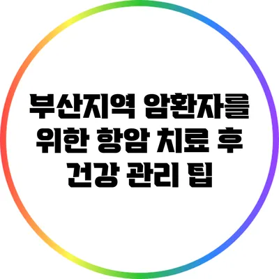 부산지역 암환자를 위한 항암 치료 후 건강 관리 팁