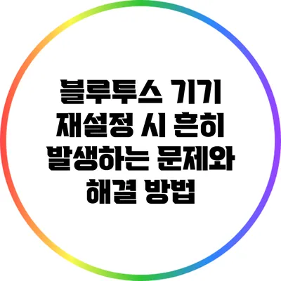 블루투스 기기 재설정 시 흔히 발생하는 문제와 해결 방법