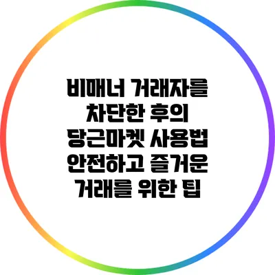비매너 거래자를 차단한 후의 당근마켓 사용법: 안전하고 즐거운 거래를 위한 팁