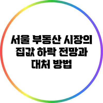 서울 부동산 시장의 집값 하락 전망과 대처 방법