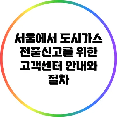 서울에서 도시가스 전출신고를 위한 고객센터 안내와 절차