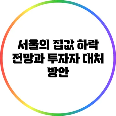서울의 집값 하락 전망과 투자자 대처 방안