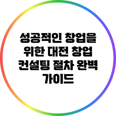 성공적인 창업을 위한 대전 창업 컨설팅 절차 완벽 가이드