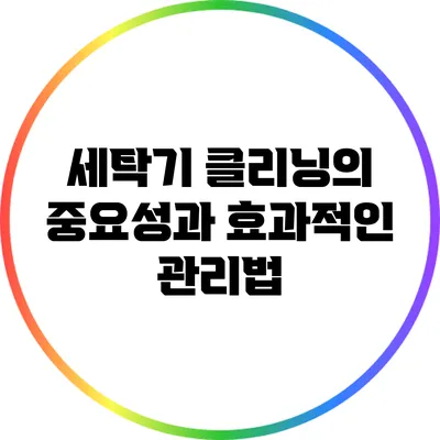 세탁기 클리닝의 중요성과 효과적인 관리법