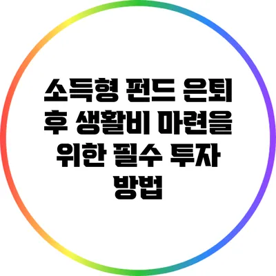 소득형 펀드: 은퇴 후 생활비 마련을 위한 필수 투자 방법