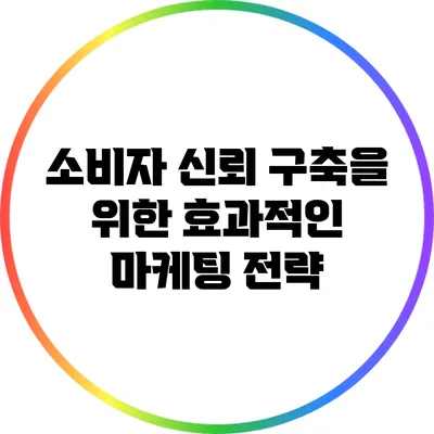 소비자 신뢰 구축을 위한 효과적인 마케팅 전략