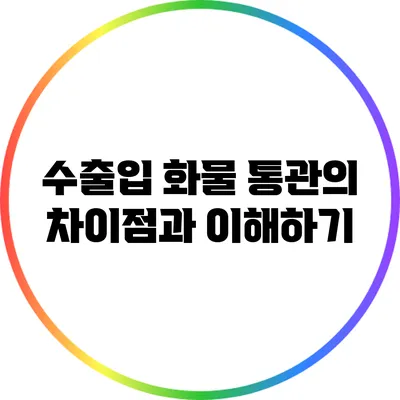수출입 화물 통관의 차이점과 이해하기