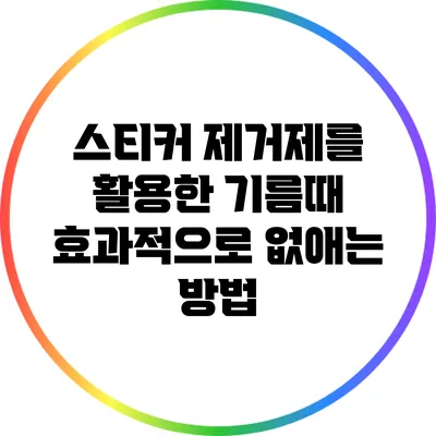 스티커 제거제를 활용한 기름때 효과적으로 없애는 방법