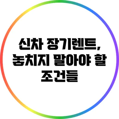 신차 장기렌트, 놓치지 말아야 할 조건들